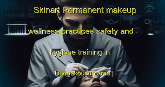 Skinart Permanent makeup wellness practices safety and hygiene training in Duogakoucun area | PermanentmakeupTraining | PermanentmakeupClasses | SkinartTraining-China